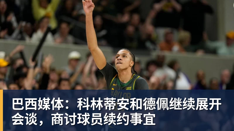 巴西媒体：科林蒂安和德佩继续展开会谈，商讨球员续约事宜