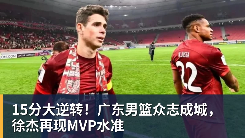 九游体育15分大逆转！广东男篮众志成城，徐杰再现MVP水准