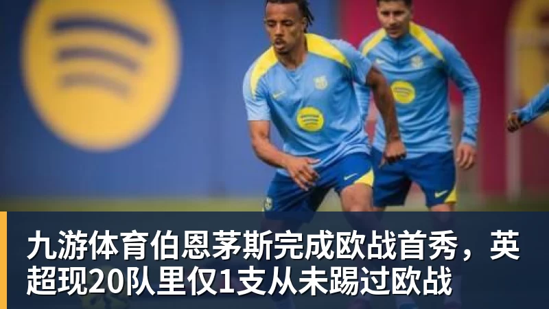 九游体育伯恩茅斯完成欧战首秀,英超现20队里仅1支从未踢过欧战