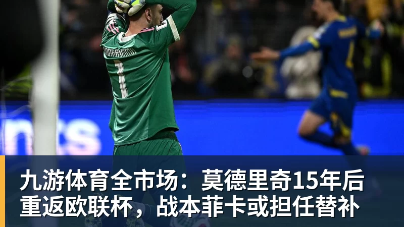 九游体育全市场：莫德里奇15年后重返欧联杯，战本菲卡或担任替补