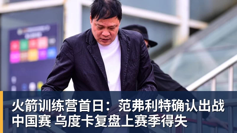 九游体育火箭训练营首日:范弗利特确认出战中国赛 乌度卡复盘上赛季得失