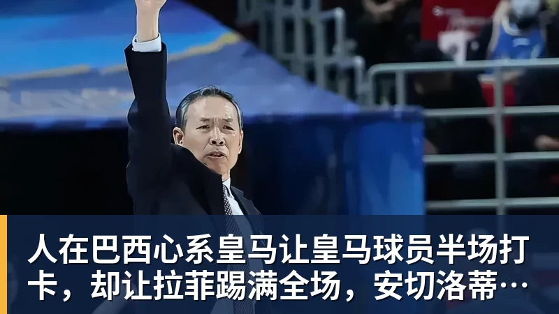 人在巴西心系皇马让皇马球员半场打卡，却让拉菲踢满全场，安切洛蒂私心太明显