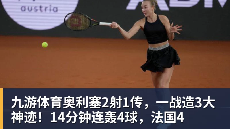 九游体育奥利塞2射1传,一战造3大神迹!14分钟连轰4球,法国4