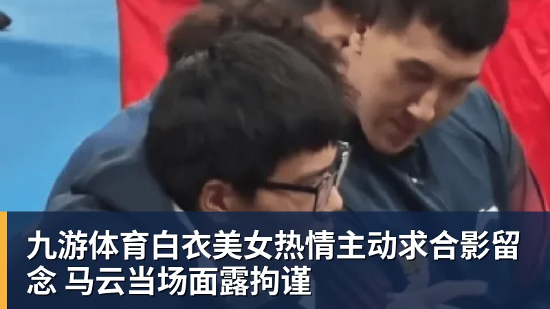 九游体育白衣美女热情主动求合影留念 马云当场面露拘谨