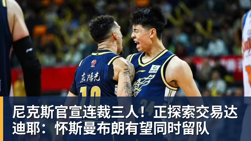 尼克斯官宣连裁三人！正探索交易达迪耶：怀斯曼布朗有望同时留队