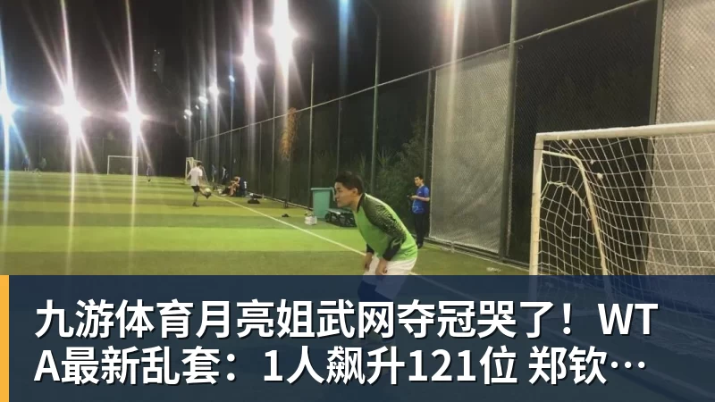 九游体育月亮姐武网夺冠哭了!WTA最新乱套:1人飙升121位 郑钦文保持不变